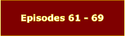 Episodes 61 - 69