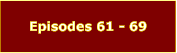 Episodes 61 - 69